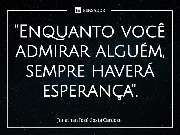 ⁠"Enquanto você admirar alguém, sempre haverá esperança".... Frase de Jonathan José Costa Cardoso.