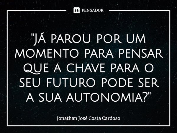 ⁠"Já parou por um momento para pensar que a chave para o seu futuro pode ser a sua autonomia?"... Frase de Jonathan José Costa Cardoso.