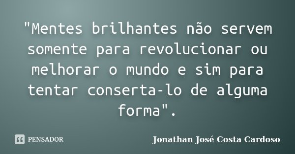 "Mentes brilhantes não servem somente para revolucionar ou melhorar o mundo e sim para tentar conserta-lo de alguma forma".... Frase de Jonathan José Costa Cardoso.
