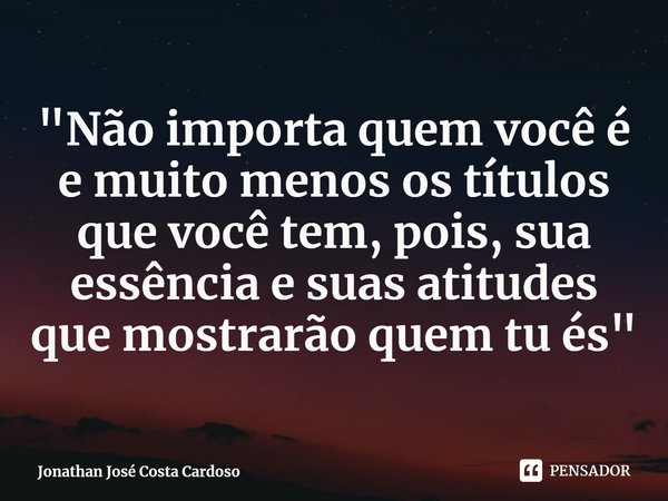 ⁠"Não importa quem você é e muito menos os títulos que você tem, pois, sua essência e suas atitudes que mostrarão quem tu és"... Frase de Jonathan José Costa Cardoso.