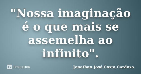 "Nossa imaginação é o que mais se assemelha ao infinito".... Frase de Jonathan José Costa Cardoso.