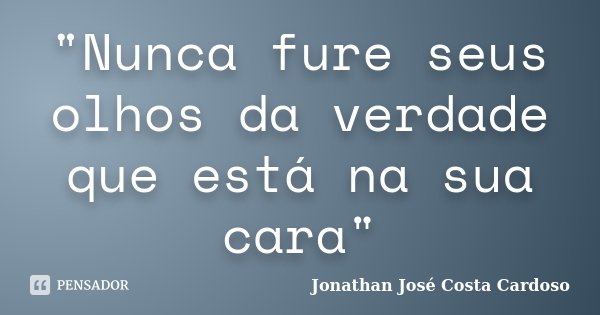 "Nunca fure seus olhos da verdade que está na sua cara"... Frase de Jonathan José Costa Cardoso.