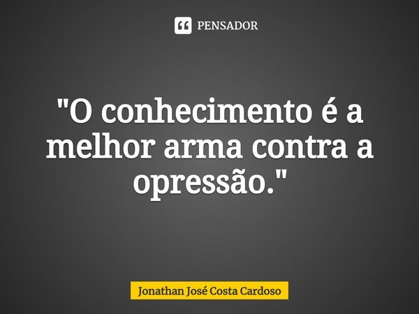 ⁠"O conhecimento é a melhor arma contra a opressão."... Frase de Jonathan José Costa Cardoso.