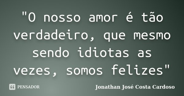 "O nosso amor é tão verdadeiro, que mesmo sendo idiotas as vezes, somos felizes"... Frase de Jonathan José Costa Cardoso.