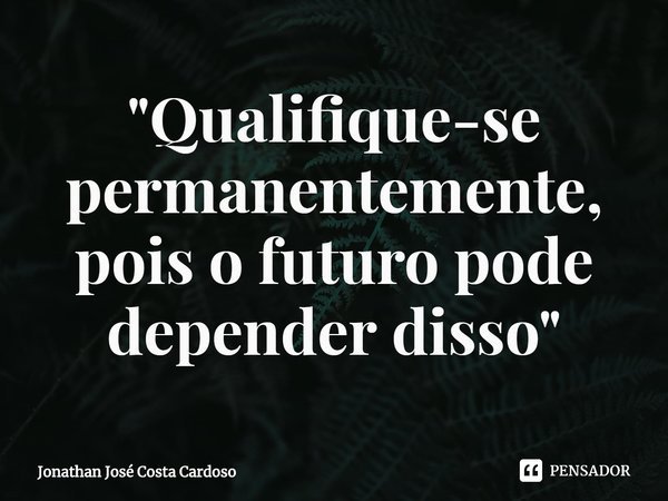 ⁠"Qualifique-se permanentemente, pois o futuro pode depender disso"... Frase de Jonathan José Costa Cardoso.