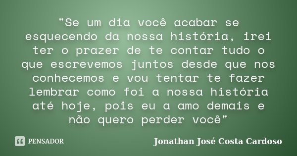 "Se um dia você acabar se esquecendo da nossa história, irei ter o prazer de te contar tudo o que escrevemos juntos desde que nos conhecemos e vou tentar t... Frase de Jonathan José Costa Cardoso.