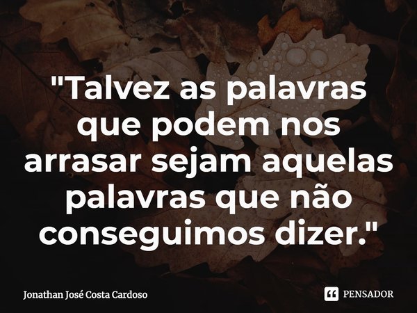 "Talvez as palavras que podem nos arrasar sejam aquelas palavras que não conseguimos dizer."... Frase de Jonathan José Costa Cardoso.
