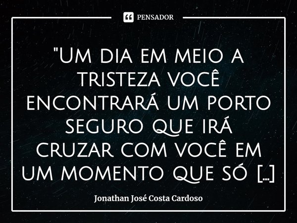 "Um dia em meio a tristeza você encontrará um porto seguro que irá cruzar com você em um momento que só a luz do dia irá importar, pois, cada minuto e cad... Frase de Jonathan José Costa Cardoso.