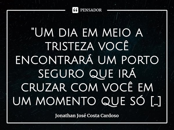 ⁠"Um dia em meio a tristeza você encontrará um porto seguro que irá cruzar com você em um momento que só a luz do dia irá importar, pois, cada minuto e cad... Frase de Jonathan José Costa Cardoso.