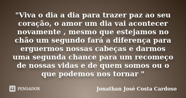 "Viva o dia a dia para trazer paz ao seu coração, o amor um dia vai acontecer novamente , mesmo que estejamos no chão um segundo fará a diferença para ergu... Frase de Jonathan José Costa Cardoso.