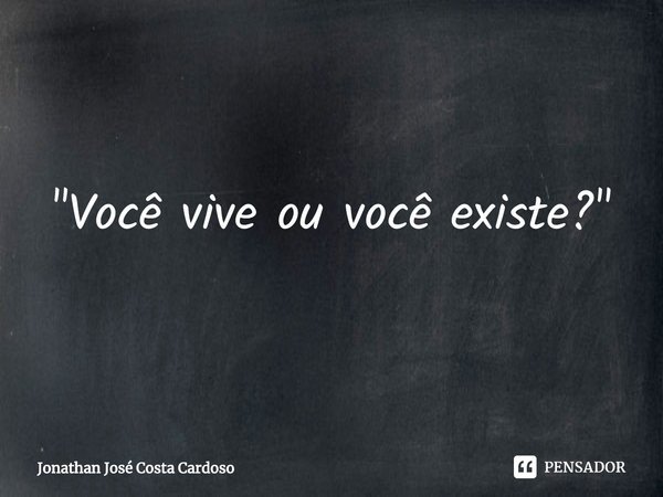 ⁠"Você vive ou você existe?"... Frase de Jonathan José Costa Cardoso.