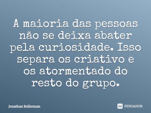 ⁠A maioria das pessoas não se deixa abater pela curiosidade. Isso separa os criativo e os atormentado do resto do grupo.... Frase de Jonathan Kellerman.