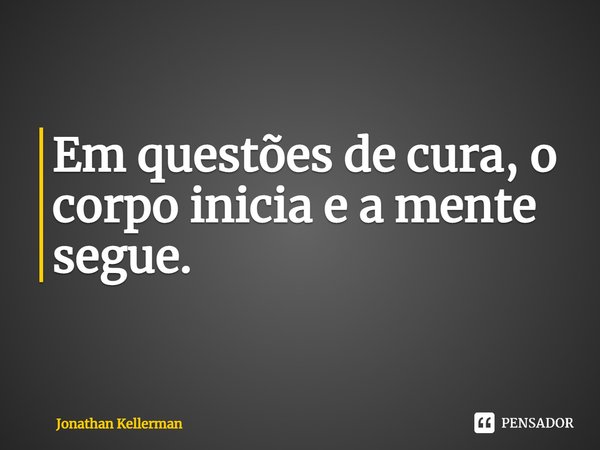 ⁠Em questões de cura, o corpo inicia e a mente segue.... Frase de Jonathan Kellerman.