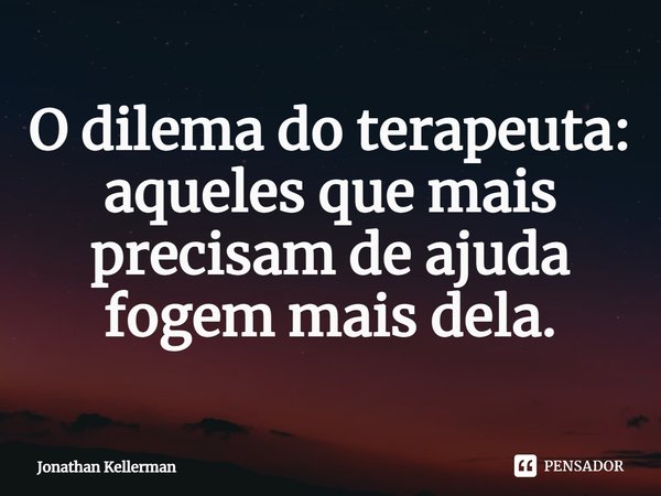⁠O dilema do terapeuta: aqueles que mais precisam de ajuda fogem mais dela.... Frase de Jonathan Kellerman.