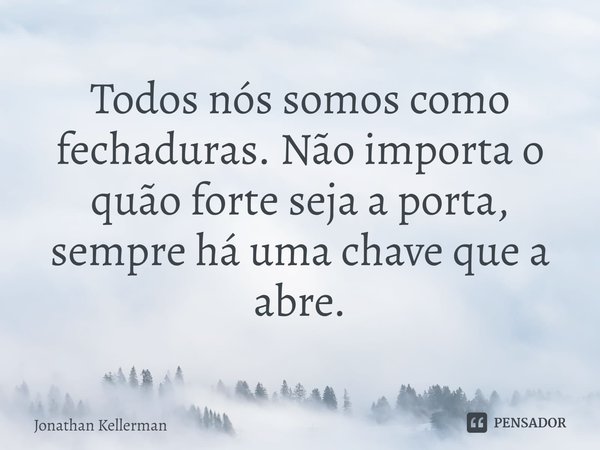 ⁠Todos nós somos como fechaduras. Não importa o quão forte seja a porta, sempre há uma chave que a abre.... Frase de Jonathan Kellerman.