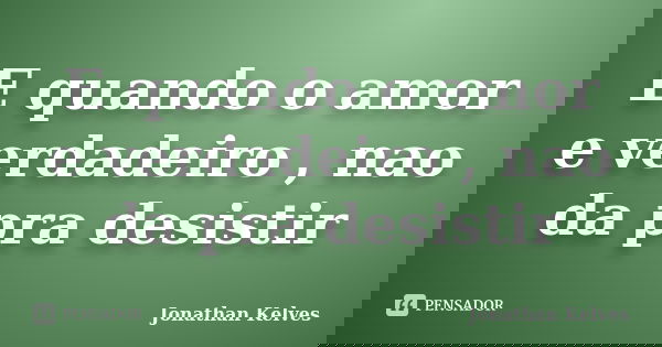 E quando o amor e verdadeiro , nao da pra desistir... Frase de Jonathan Kelves.