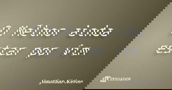 O Melhor ainda estar por vim... Frase de Jonathan Kelves.