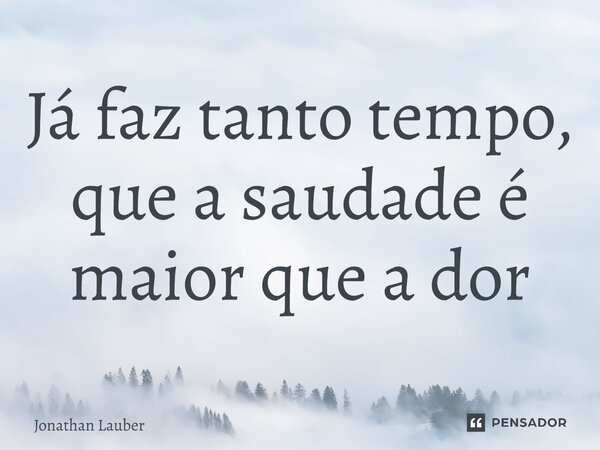 ⁠Já faz tanto tempo, que a saudade é maior que a dor... Frase de Jonathan Lauber.