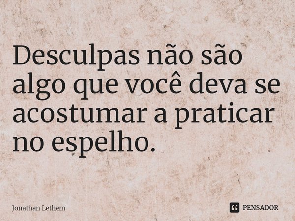 ⁠Desculpas não são algo que você deva se acostumar apraticar no espelho.... Frase de Jonathan Lethem.