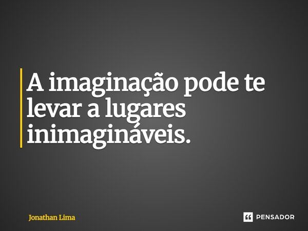 A imaginação pode te levar a lugares inimagináveis. ⁠... Frase de Jonathan Lima.