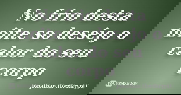 No frio desta noite so desejo o calor do seu corpo... Frase de Jonathan (lordkrypt).