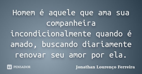 Homem é aquele que ama sua companheira incondicionalmente quando é amado, buscando diariamente renovar seu amor por ela.... Frase de Jonathan Lourenço Ferreira.