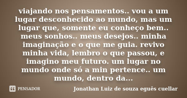 viajando nos pensamentos.. vou a um lugar desconhecido ao mundo, mas um lugar que, somente eu conheço bem.. meus sonhos.. meus desejos.. minha imaginação e o qu... Frase de Jonathan Luiz de souza eguês cuellar.