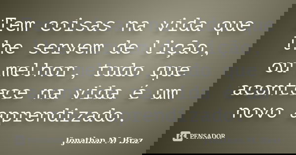 Tem coisas na vida que lhe servem de lição, ou melhor, tudo que acontece na vida é um novo aprendizado.... Frase de Jonathan M. Braz.