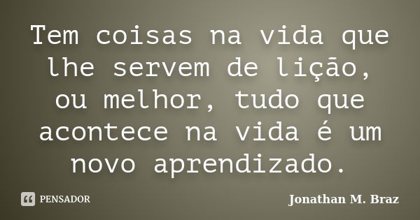 Tem coisas na vida que lhe servem de lição, ou melhor, tudo que acontece na vida é um novo aprendizado.... Frase de Jonathan M. Braz.