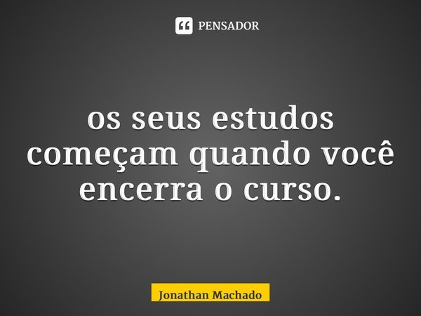 ⁠os seus estudos começam quando você encerra o curso.... Frase de Jonathan Machado.