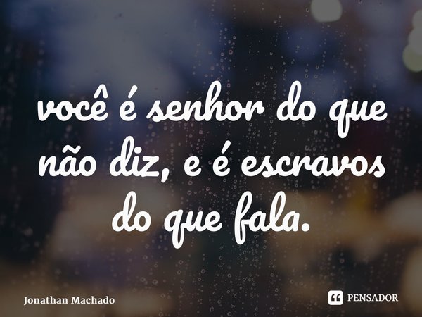 ⁠você é senhor do que não diz, e é escravos do que fala.... Frase de Jonathan Machado.