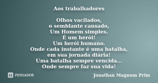 Aos trabalhadores Olhos vacilados, o semblante cansado, Um Homem simples. É um herói! Um herói humano. Onde cada instante é uma batalha, em sua jornada diária! ... Frase de Jonathan Magnum Prim.