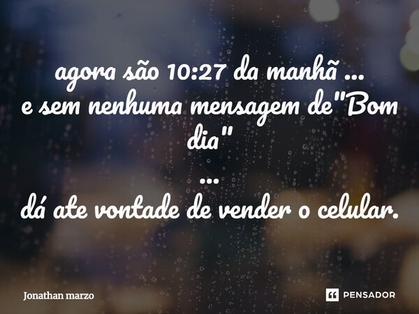 ⁠agora são 10:27 da manhã ... e sem nenhuma mensagem de "Bom dia" ... dá ate vontade de vender o celular.... Frase de Jonathan Marzo.