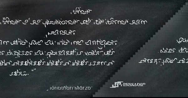 Amar "Amar é se apaixonar de tal forma sem pensar. Quem diria que eu iria me entregar. Nos teus braços eu aprendi o valor do amor, que acaba andando lado a... Frase de Jonathan Marzo.