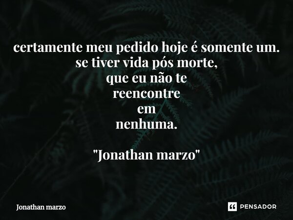 ⁠certamente meu pedido hoje é somente um. se tiver vida pós morte, que eu não te reencontre em nenhuma. "Jonathan marzo"... Frase de Jonathan Marzo.