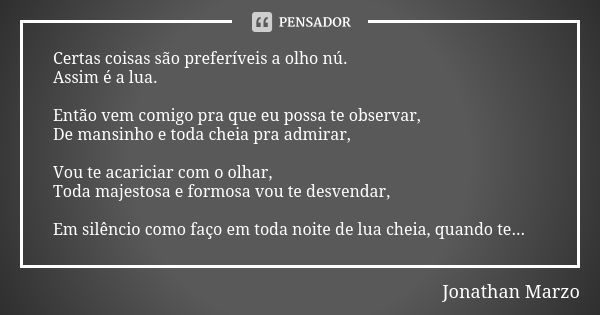 Certas coisas são preferíveis a olho nú. Assim é a lua. Então vem comigo pra que eu possa te observar, De mansinho e toda cheia pra admirar, Vou te acariciar co... Frase de Jonathan Marzo.