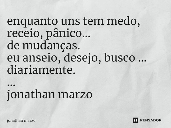 ⁠enquanto uns tem medo, receio, pânico... de mudanças. eu anseio, desejo, busco ... diariamente. ... jonathan marzo... Frase de Jonathan Marzo.