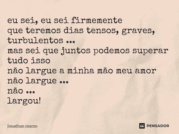 ⁠eu sei, eu sei firmemente que teremos dias tensos, graves, turbulentos ... mas sei que juntos podemos superar tudo isso não largue a minha mão meu amor não lar... Frase de Jonathan Marzo.