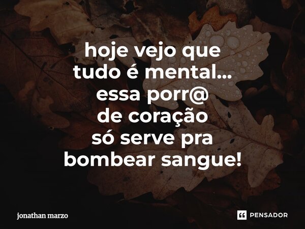 ⁠hoje vejo que tudo é mental... essa porr@ de coração só serve pra bombear sangue!... Frase de Jonathan Marzo.