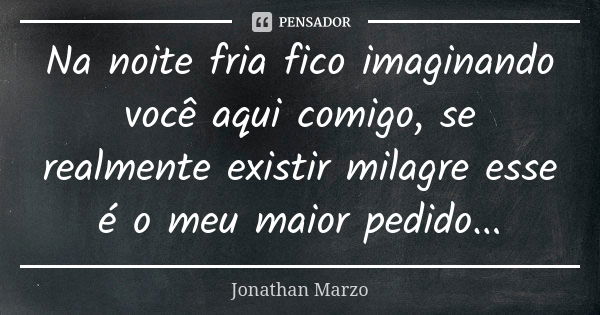 Na noite fria fico imaginando você aqui comigo, se realmente existir milagre esse é o meu maior pedido...... Frase de Jonathan Marzo.