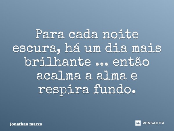 ⁠Para cada noite escura, há um dia mais brilhante ... então acalma a alma e respira fundo.... Frase de Jonathan Marzo.