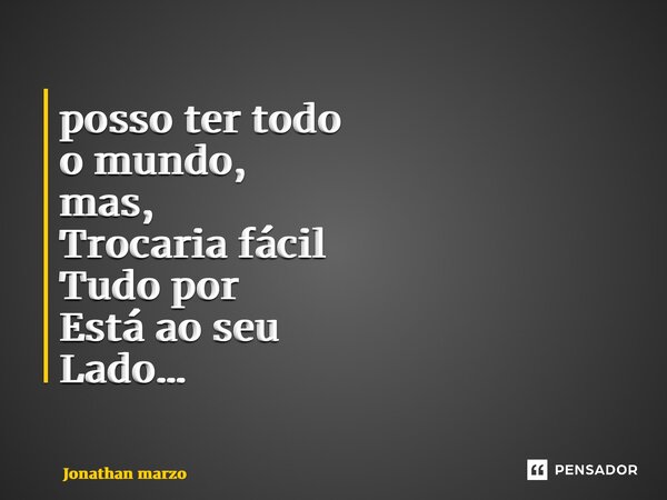 ⁠posso ter todo o mundo, mas, Trocaria fácil Tudo por Está ao seu Lado…... Frase de Jonathan Marzo.