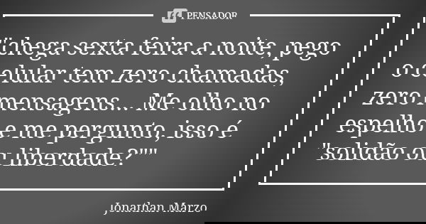 "chega sexta feira a noite, pego o celular tem zero chamadas, zero mensagens... Me olho no espelho e me pergunto, isso é "solidão ou liberdade?"&... Frase de Jonathan Marzo.