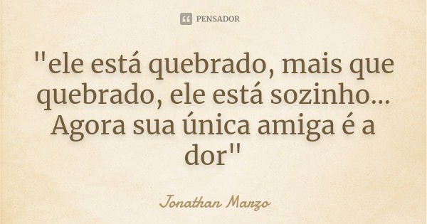 "ele está quebrado, mais que quebrado, ele está sozinho... Agora sua única amiga é a dor"... Frase de Jonathan Marzo.