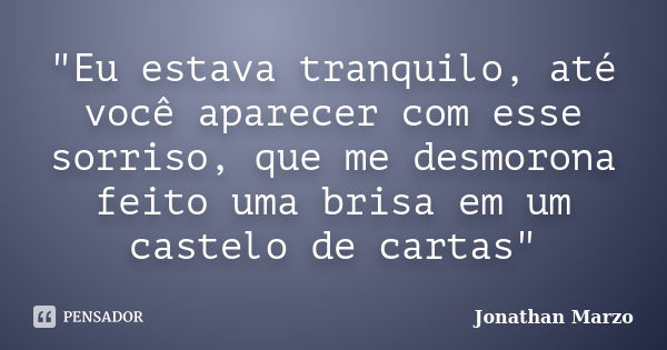 "Eu estava tranquilo, até você aparecer com esse sorriso, que me desmorona feito uma brisa em um castelo de cartas"... Frase de Jonathan Marzo.