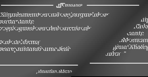 "Simplesmente eu não sei porquê de se importar tanto, Talvez seja aquele seu belo sorriso de canto, Me encanta de tal forma, igual Shakespeare pintando uma... Frase de Jonathan Marzo.