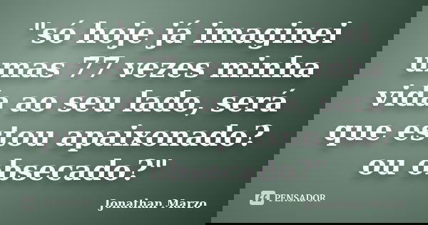 "só hoje já imaginei umas 77 vezes minha vida ao seu lado, será que estou apaixonado? ou obsecado?"... Frase de Jonathan Marzo.