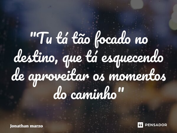 ⁠"Tu tá tão focado no destino, que tá esquecendo de aproveitar os momentos do caminho"... Frase de Jonathan Marzo.
