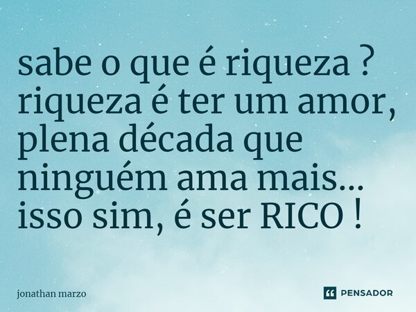 ⁠sabe o que é riqueza ? riqueza é ter um amor, plena década que ninguém ama mais... isso sim, é ser RICO !... Frase de Jonathan Marzo.