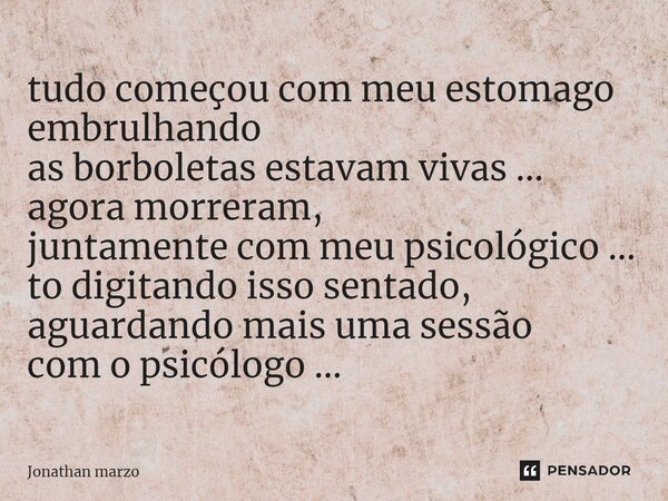 ⁠tudo começou com meu estomago embrulhando as borboletas estavam vivas ... agora morreram, juntamente com meu psicológico ... to digitando isso sentado, aguarda... Frase de Jonathan Marzo.